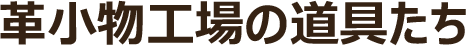 革小物工場の道具たち